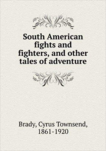 South American Fights and Fighters: And Other Tales of Adventure